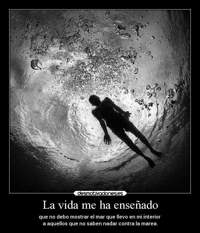 La vida me ha enseñado - que no debo mostrar el mar que llevo en mi interior 
a aquellos que no saben nadar contra la marea.