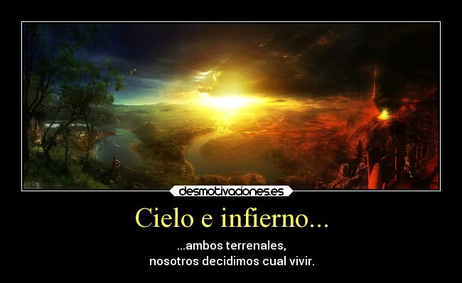 Cielo e infierno... - ...ambos terrenales,
nosotros decidimos cual vivir.