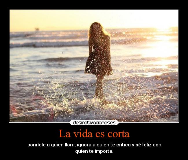 La vida es corta - sonríele a quien llora, ignora a quien te critica y sé feliz con
quien te importa.