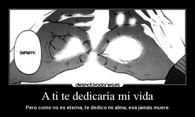 A ti te dedicaría mi vida - Pero como no es eterna, te dedico mi alma, esa jamás muere.