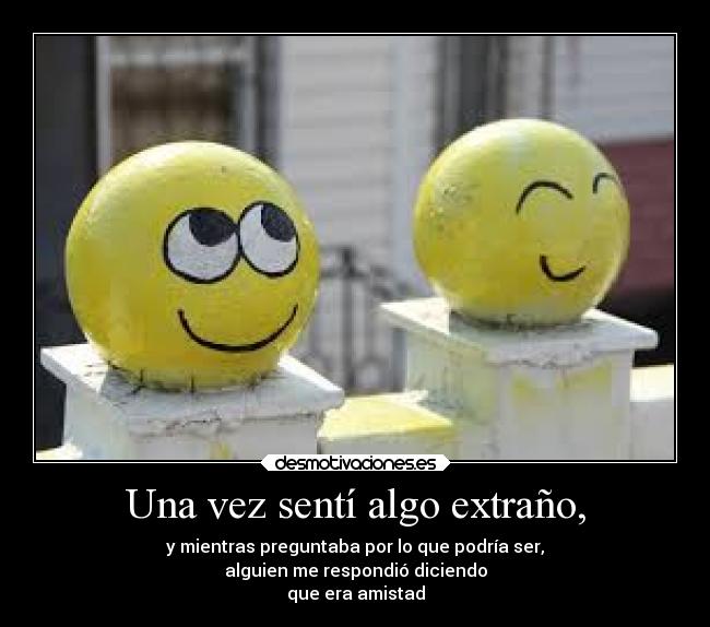 Una vez sentí algo extraño, - y mientras preguntaba por lo que podría ser,
alguien me respondió diciendo
que era amistad
