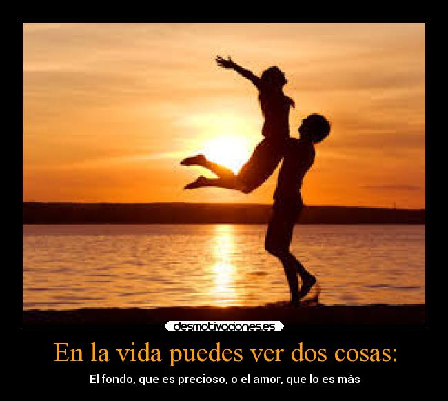 En la vida puedes ver dos cosas: - El fondo, que es precioso, o el amor, que lo es más