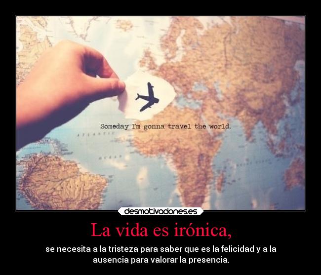 La vida es irónica, - se necesita a la tristeza para saber que es la felicidad y a la
ausencia para valorar la presencia.