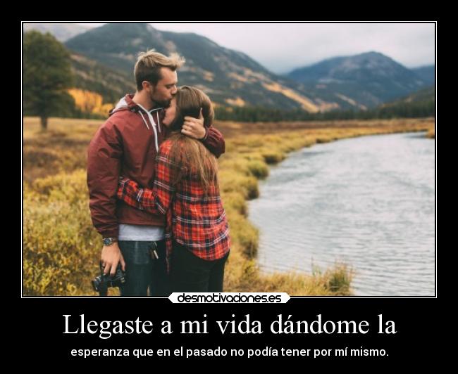 Llegaste a mi vida dándome la - esperanza que en el pasado no podía tener por mí mismo.