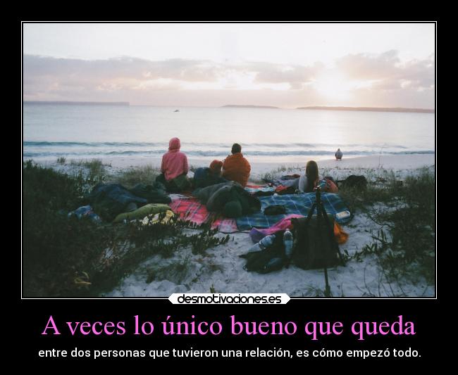 A veces lo único bueno que queda - entre dos personas que tuvieron una relación, es cómo empezó todo.