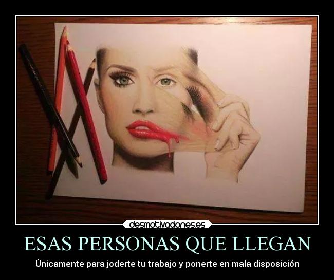 ESAS PERSONAS QUE LLEGAN - Únicamente para joderte tu trabajo y ponerte en mala disposición