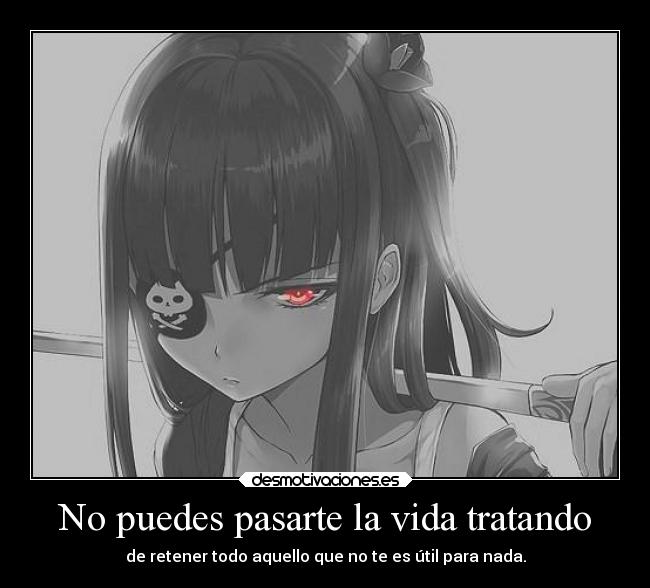 No puedes pasarte la vida tratando - de retener todo aquello que no te es útil para nada.