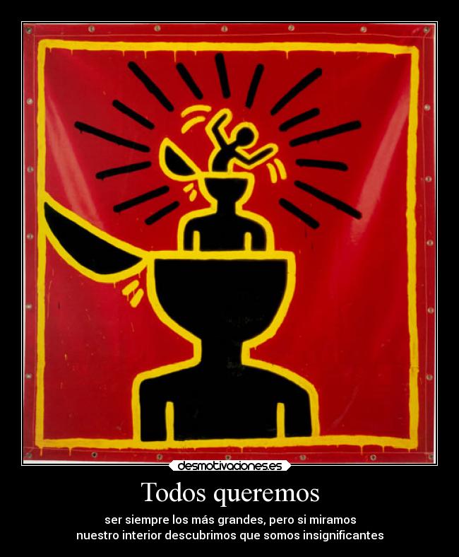 Todos queremos - ser siempre los más grandes, pero si miramos
nuestro interior descubrimos que somos insignificantes