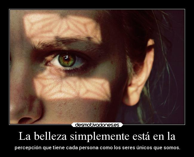 La belleza simplemente está en la - percepción que tiene cada persona como los seres únicos que somos.