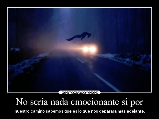 No sería nada emocionante si por - nuestro camino sabemos que es lo que nos deparará más adelante.