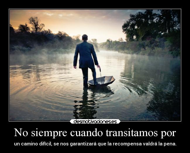 No siempre cuando transitamos por - un camino difícil, se nos garantizará que la recompensa valdrá la pena.