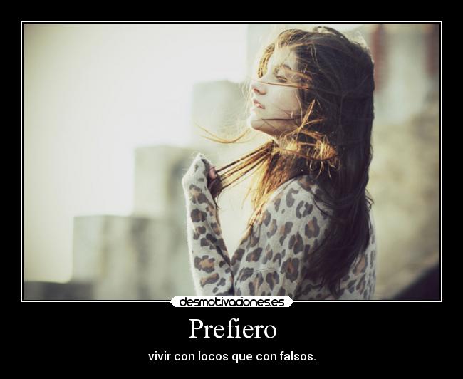 Prefiero - vivir con locos que con falsos.