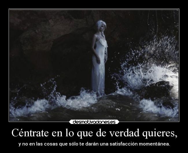 Céntrate en lo que de verdad quieres, - y no en las cosas que sólo te darán una satisfacción momentánea.