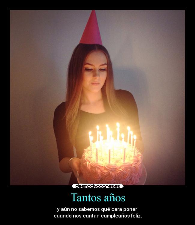 Tantos años - y aún no sabemos qué cara poner
cuando nos cantan cumpleaños feliz.