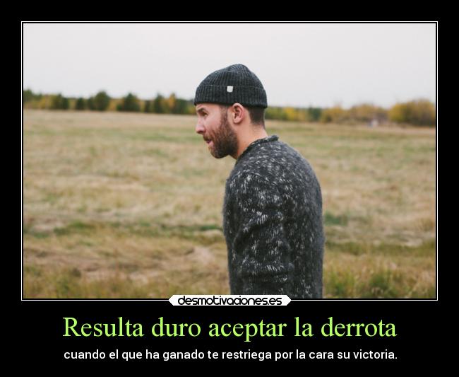Resulta duro aceptar la derrota - cuando el que ha ganado te restriega por la cara su victoria.