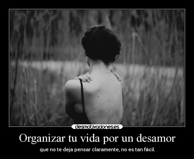 Organizar tu vida por un desamor - que no te deja pensar claramente, no es tan fácil.
