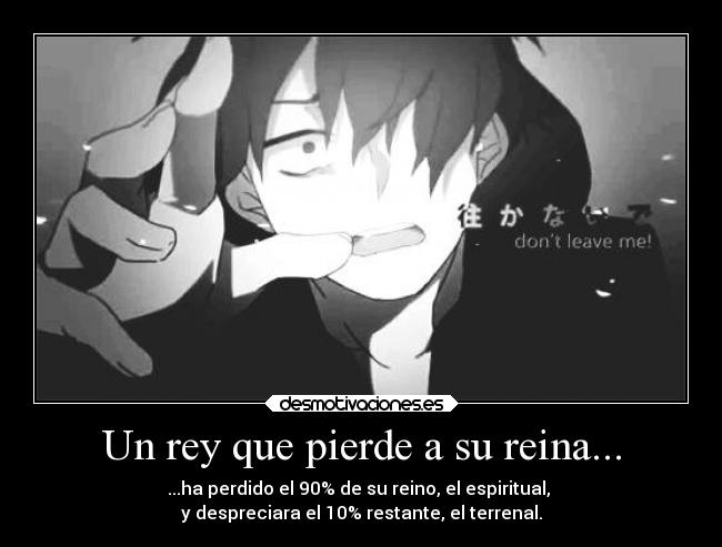 Un rey que pierde a su reina... - ...ha perdido el 90% de su reino, el espiritual,
y despreciara el 10% restante, el terrenal.