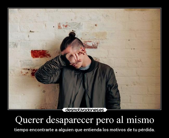 Querer desaparecer pero al mismo - tiempo encontrarte a alguien que entienda los motivos de tu pérdida.