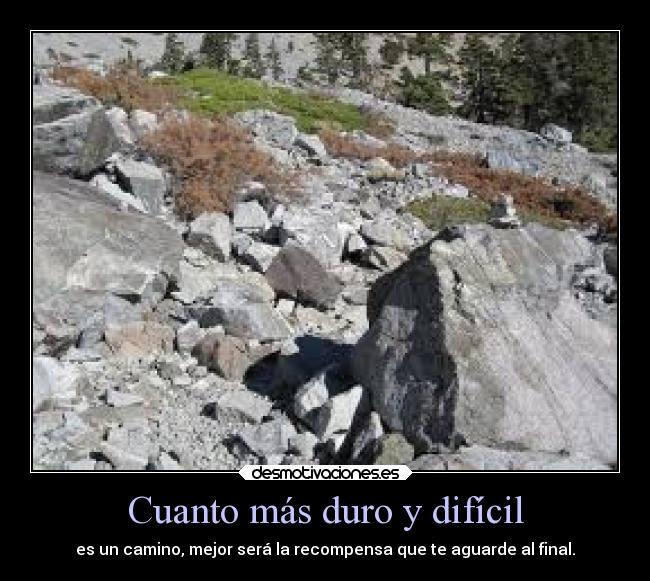 Cuanto más duro y difícil - es un camino, mejor será la recompensa que te aguarde al final.