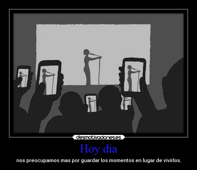 Hoy dia - nos preocupamos mas por guardar los momentos en lugar de vivirlos.
