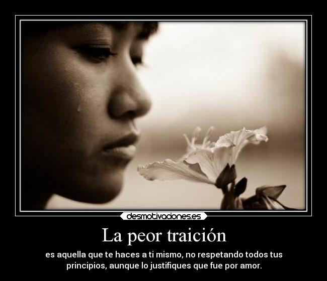 La peor traición - es aquella que te haces a ti mismo, no respetando todos tus
principios, aunque lo justifiques que fue por amor.