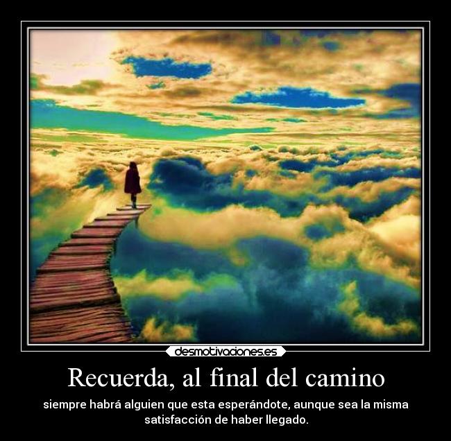 Recuerda, al final del camino - siempre habrá alguien que esta esperándote, aunque sea la misma
satisfacción de haber llegado.