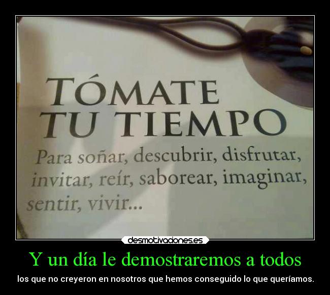 Y un día le demostraremos a todos - los que no creyeron en nosotros que hemos conseguido lo que queríamos.