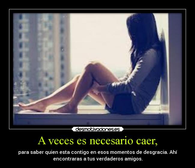A veces es necesario caer, - para saber quien esta contigo en esos momentos de desgracia. Ahí
encontraras a tus verdaderos amigos.