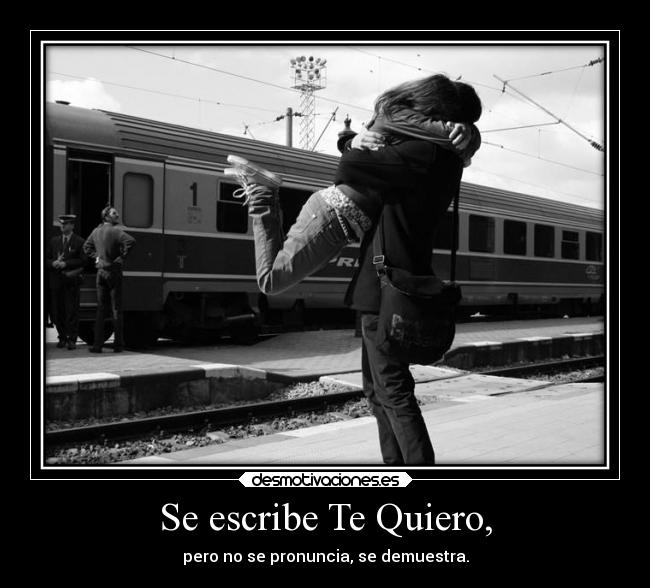 Se escribe Te Quiero, - pero no se pronuncia, se demuestra.