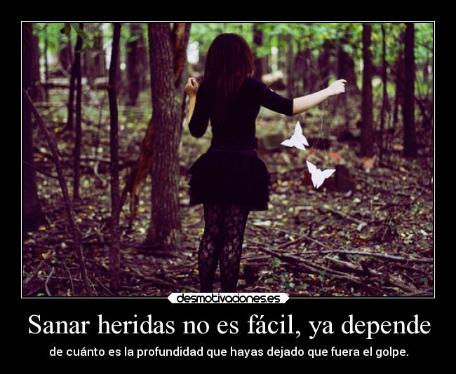 Sanar heridas no es fácil, ya depende - de cuánto es la profundidad que hayas dejado que fuera el golpe.