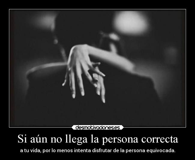 Si aún no llega la persona correcta - a tu vida, por lo menos intenta disfrutar de la persona equivocada.