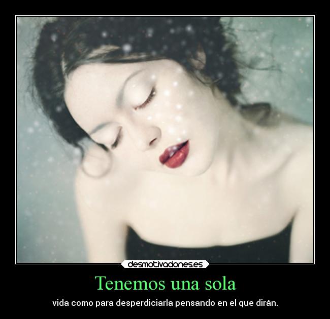 Tenemos una sola - vida como para desperdiciarla pensando en el que dirán.