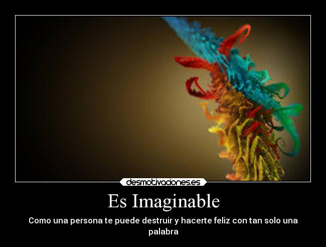 Es Imaginable - Como una persona te puede destruir y hacerte feliz con tan solo una
palabra