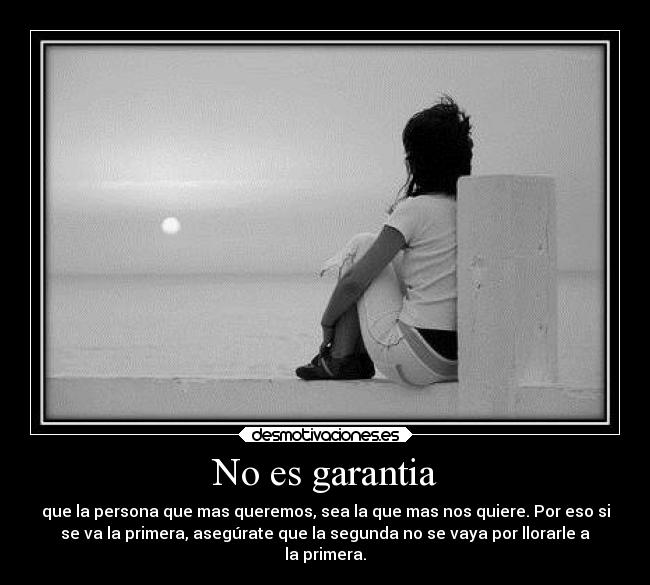 No es garantia - que la persona que mas queremos, sea la que mas nos quiere. Por eso si
se va la primera, asegúrate que la segunda no se vaya por llorarle a
la primera.