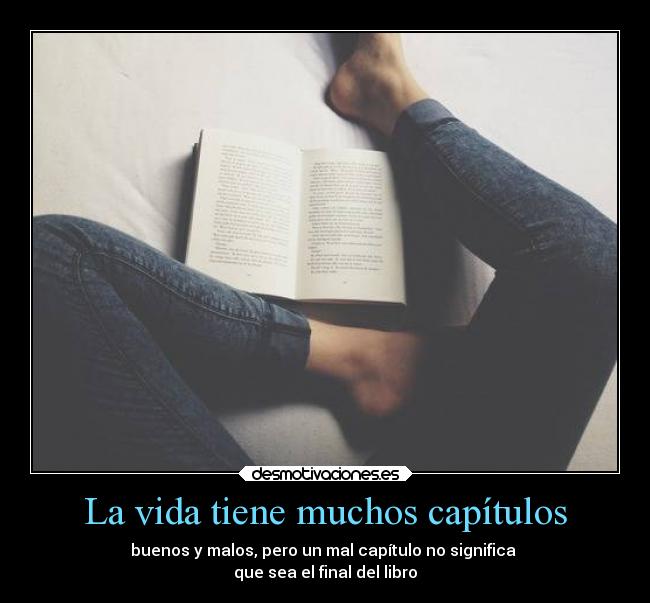 La vida tiene muchos capítulos - buenos y malos, pero un mal capítulo no significa
que sea el final del libro
