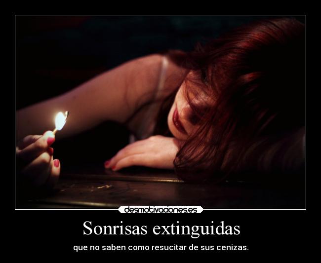 Sonrisas extinguidas - que no saben como resucitar de sus cenizas.