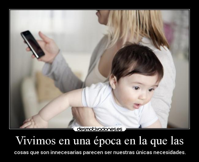 Vivimos en una época en la que las - cosas que son innecesarias parecen ser nuestras únicas necesidades.