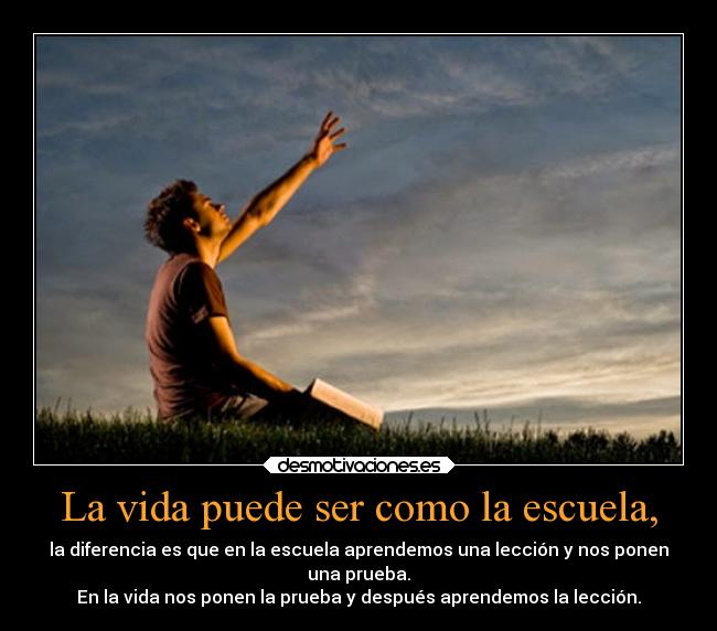 La vida puede ser como la escuela, -