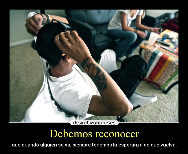 Debemos reconocer - que cuando alguien se va, siempre tenemos la esperanza de que vuelva.