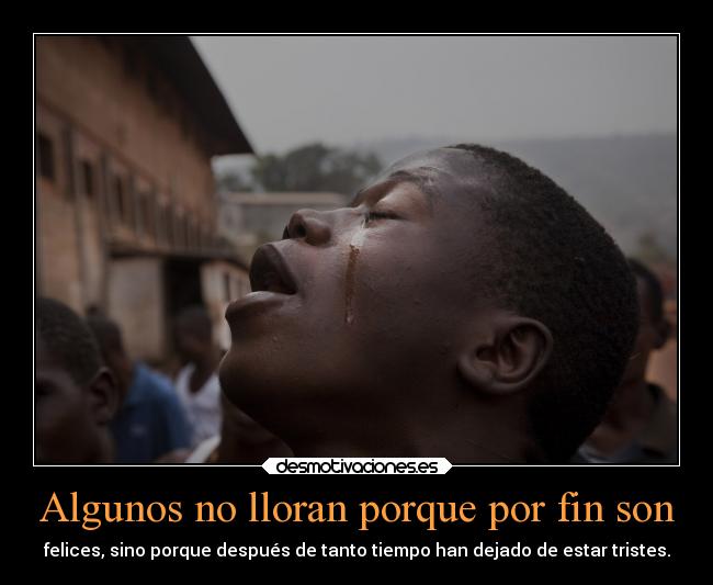 Algunos no lloran porque por fin son - felices, sino porque después de tanto tiempo han dejado de estar tristes.