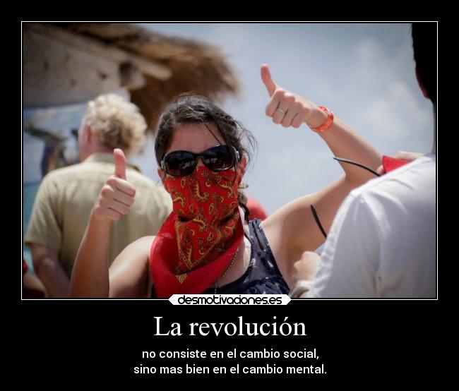 La revolución - no consiste en el cambio social,
sino mas bien en el cambio mental.
