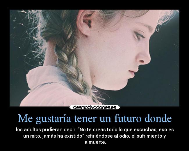 Me gustaría tener un futuro donde - los adultos pudieran decir: No te creas todo lo que escuchas, eso es
un mito, jamás ha existido refiriéndose al odio, el sufrimiento y
la muerte.