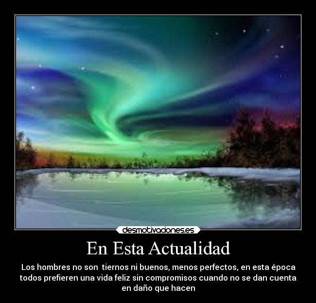 En Esta Actualidad - Los hombres no son  tiernos ni buenos, menos perfectos, en esta época
todos prefieren una vida feliz sin compromisos cuando no se dan cuenta
en daño que hacen