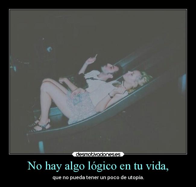 No hay algo lógico en tu vida, - que no pueda tener un poco de utopía.