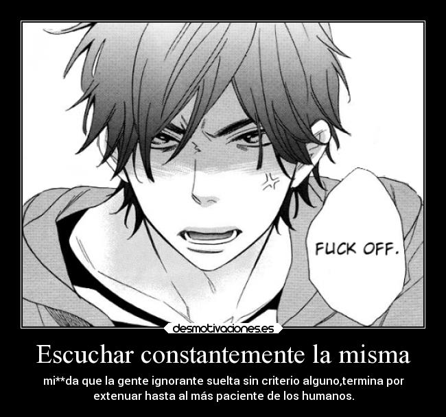 Escuchar constantemente la misma - mi**da que la gente ignorante suelta sin criterio alguno,termina por
extenuar hasta al más paciente de los humanos.