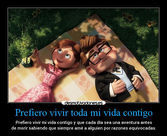 Prefiero vivir toda mi vida contigo - Prefiero vivir mi vida contigo y que cada día sea una aventura antes
de morir sabiendo que siempre amé a alguien por razones equivocadas.