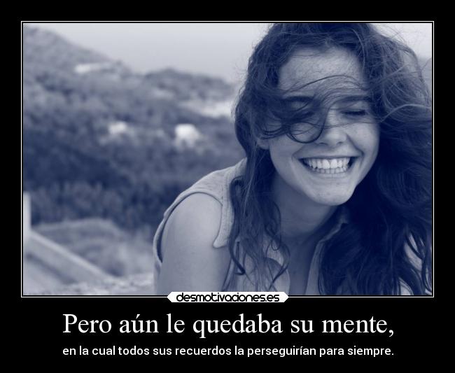 Pero aún le quedaba su mente, - en la cual todos sus recuerdos la perseguirían para siempre.