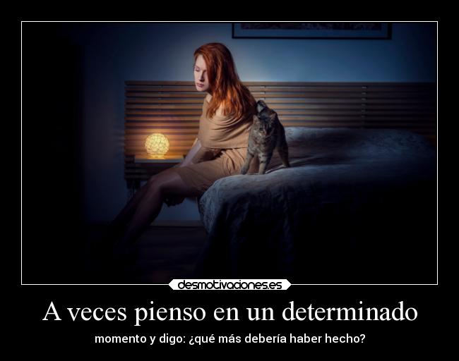 A veces pienso en un determinado - momento y digo: ¿qué más debería haber hecho?