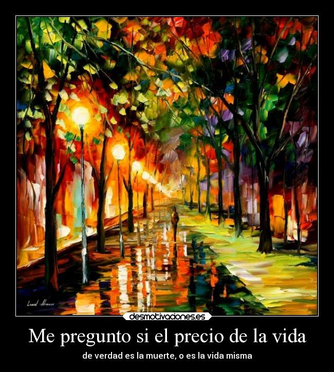 Me pregunto si el precio de la vida - de verdad es la muerte, o es la vida misma