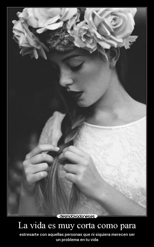 La vida es muy corta como para - estresarte con aquellas personas que ni siquiera merecen ser
un problema en tu vida
